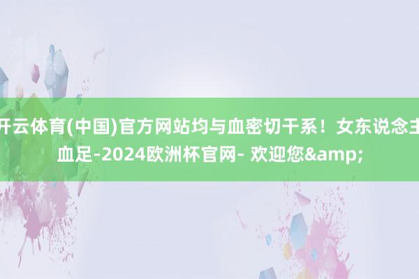 开云体育(中国)官方网站均与血密切干系！女东说念主血足-2024欧洲杯官网- 欢迎您&