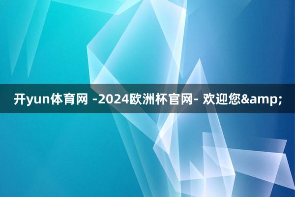 开yun体育网 -2024欧洲杯官网- 欢迎您&