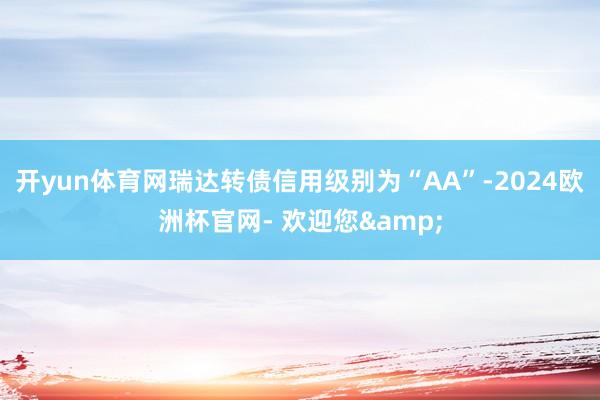 开yun体育网瑞达转债信用级别为“AA”-2024欧洲杯官网- 欢迎您&