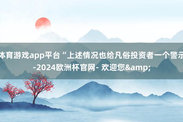 体育游戏app平台“上述情况也给凡俗投资者一个警示-2024欧洲杯官网- 欢迎您&