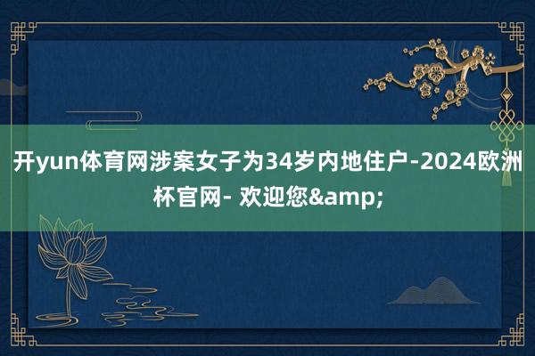 开yun体育网涉案女子为34岁内地住户-2024欧洲杯官网- 欢迎您&