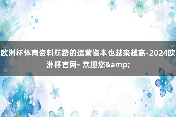 欧洲杯体育资料航路的运营资本也越来越高-2024欧洲杯官网- 欢迎您&