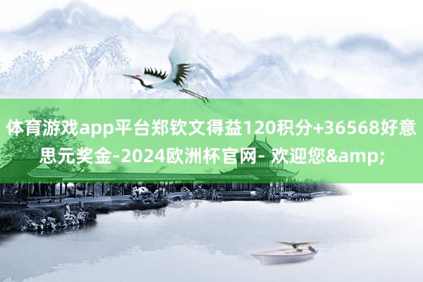 体育游戏app平台郑钦文得益120积分+36568好意思元奖金-2024欧洲杯官网- 欢迎您&