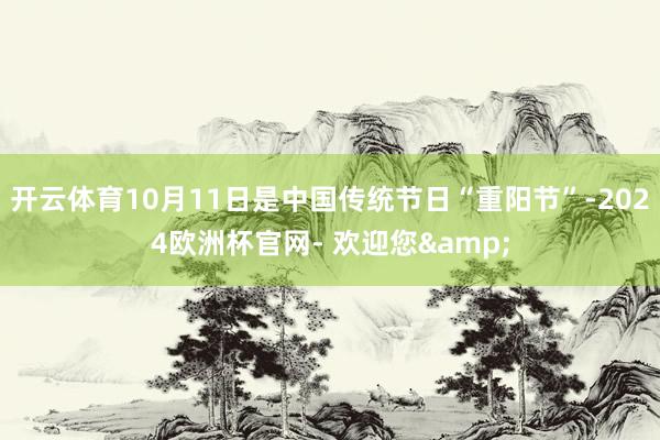 开云体育10月11日是中国传统节日“重阳节”-2024欧洲杯官网- 欢迎您&