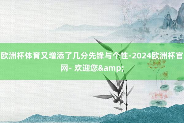 欧洲杯体育又增添了几分先锋与个性-2024欧洲杯官网- 欢迎您&