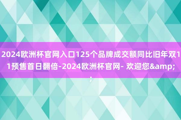 2024欧洲杯官网入口125个品牌成交额同比旧年双11预售首日翻倍-2024欧洲杯官网- 欢迎您&