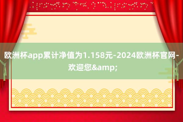 欧洲杯app累计净值为1.158元-2024欧洲杯官网- 欢迎您&