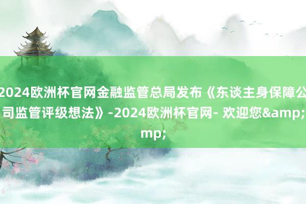 2024欧洲杯官网金融监管总局发布《东谈主身保障公司监管评级想法》-2024欧洲杯官网- 欢迎您&