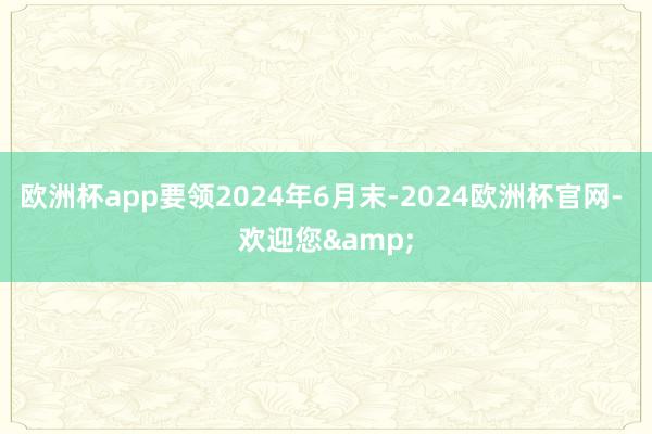 欧洲杯app要领2024年6月末-2024欧洲杯官网- 欢迎您&