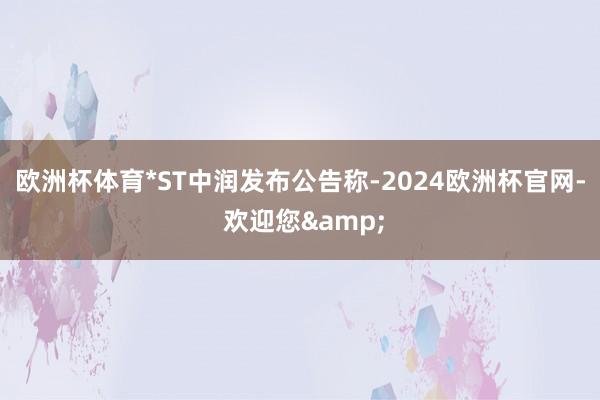 欧洲杯体育*ST中润发布公告称-2024欧洲杯官网- 欢迎您&