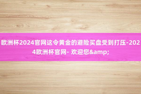 欧洲杯2024官网这令黄金的避险买盘受到打压-2024欧洲杯官网- 欢迎您&