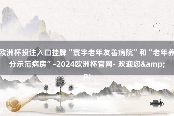 欧洲杯投注入口挂牌“寰宇老年友善病院”和“老年养分示范病房”-2024欧洲杯官网- 欢迎您&