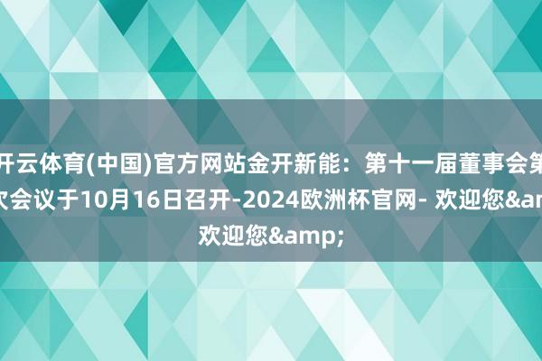 开云体育(中国)官方网站金开新能：第十一届董事会第一次会议于10月16日召开-2024欧洲杯官网- 欢迎您&