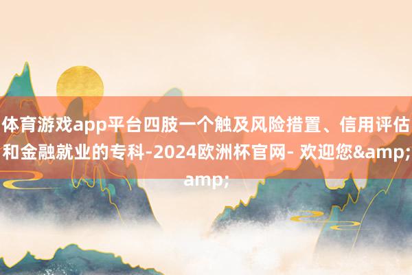 体育游戏app平台四肢一个触及风险措置、信用评估和金融就业的专科-2024欧洲杯官网- 欢迎您&