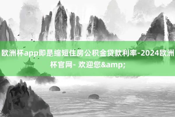 欧洲杯app即是缩短住房公积金贷款利率-2024欧洲杯官网- 欢迎您&