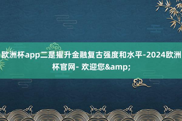 欧洲杯app二是擢升金融复古强度和水平-2024欧洲杯官网- 欢迎您&