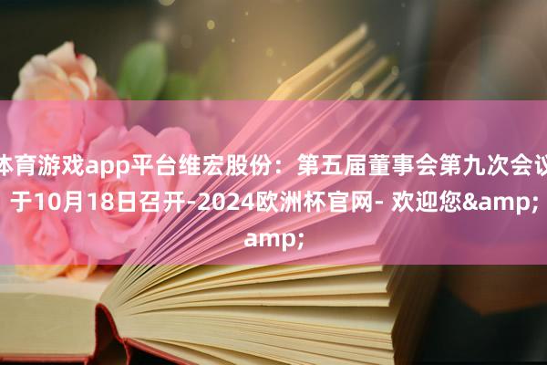 体育游戏app平台维宏股份：第五届董事会第九次会议于10月18日召开-2024欧洲杯官网- 欢迎您&