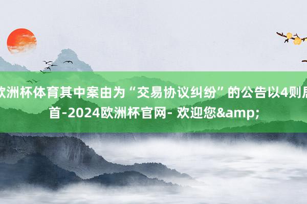 欧洲杯体育其中案由为“交易协议纠纷”的公告以4则居首-2024欧洲杯官网- 欢迎您&