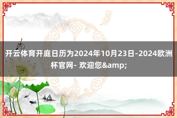 开云体育开庭日历为2024年10月23日-2024欧洲杯官网- 欢迎您&