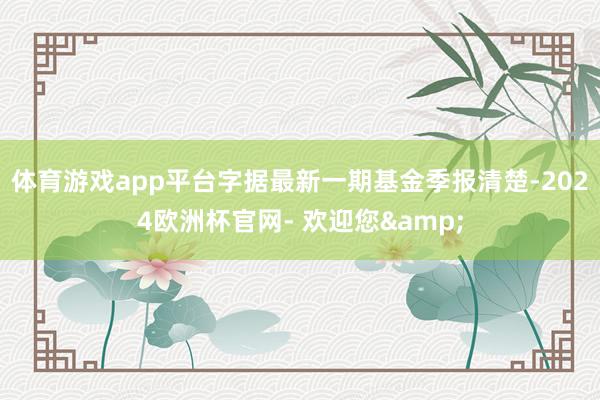 体育游戏app平台字据最新一期基金季报清楚-2024欧洲杯官网- 欢迎您&