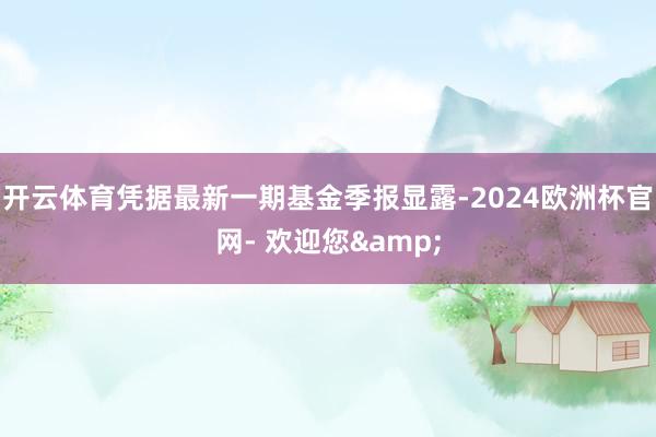 开云体育凭据最新一期基金季报显露-2024欧洲杯官网- 欢迎您&