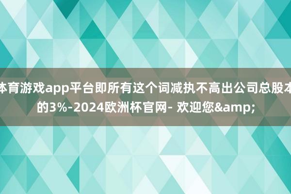 体育游戏app平台即所有这个词减执不高出公司总股本的3%-2024欧洲杯官网- 欢迎您&