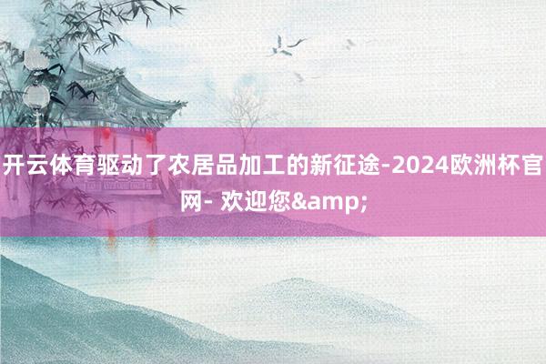 开云体育驱动了农居品加工的新征途-2024欧洲杯官网- 欢迎您&