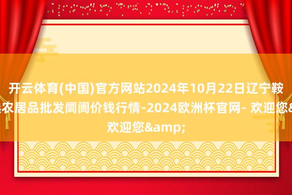 开云体育(中国)官方网站2024年10月22日辽宁鞍山宁远农居品批发阛阓价钱行情-2024欧洲杯官网- 欢迎您&