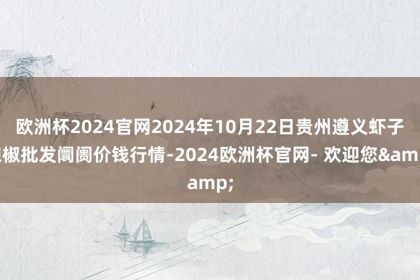 欧洲杯2024官网2024年10月22日贵州遵义虾子辣椒批发阛阓价钱行情-2024欧洲杯官网- 欢迎您&