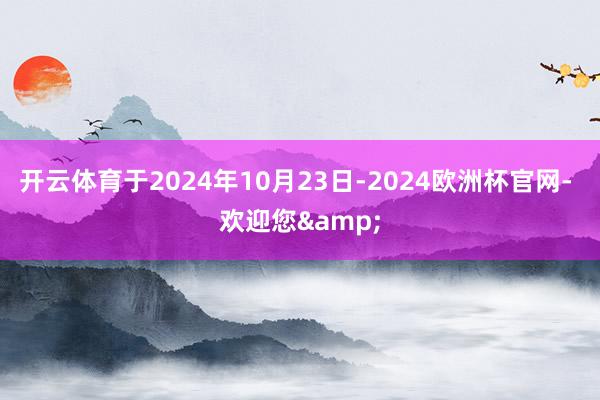 开云体育于2024年10月23日-2024欧洲杯官网- 欢迎您&