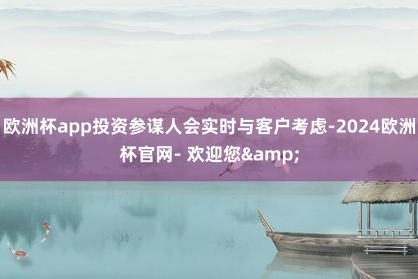 欧洲杯app投资参谋人会实时与客户考虑-2024欧洲杯官网- 欢迎您&