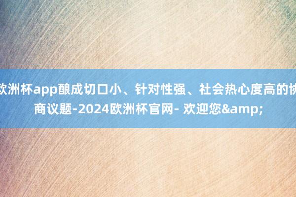 欧洲杯app酿成切口小、针对性强、社会热心度高的协商议题-2024欧洲杯官网- 欢迎您&