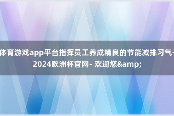 体育游戏app平台指挥员工养成精良的节能减排习气-2024欧洲杯官网- 欢迎您&