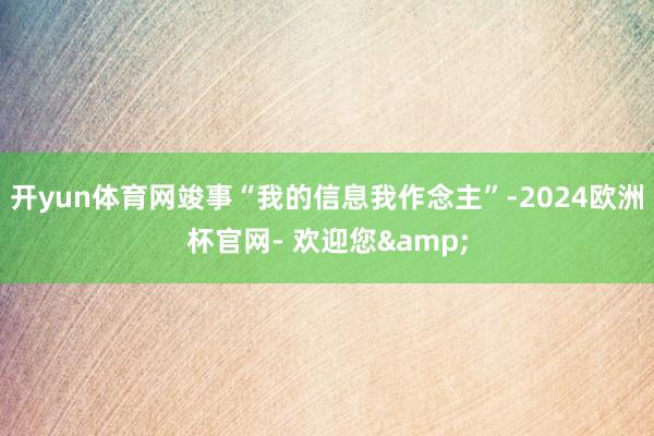 开yun体育网竣事“我的信息我作念主”-2024欧洲杯官网- 欢迎您&