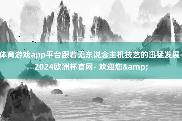 体育游戏app平台跟着无东说念主机技艺的迅猛发展-2024欧洲杯官网- 欢迎您&