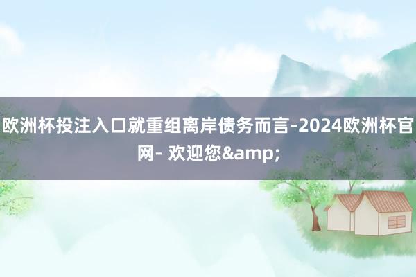 欧洲杯投注入口　　就重组离岸债务而言-2024欧洲杯官网- 欢迎您&