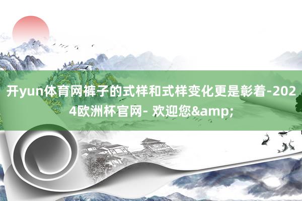 开yun体育网裤子的式样和式样变化更是彰着-2024欧洲杯官网- 欢迎您&