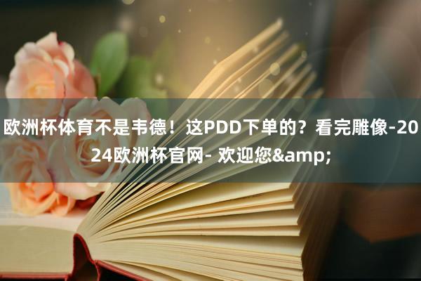 欧洲杯体育不是韦德！这PDD下单的？看完雕像-2024欧洲杯官网- 欢迎您&