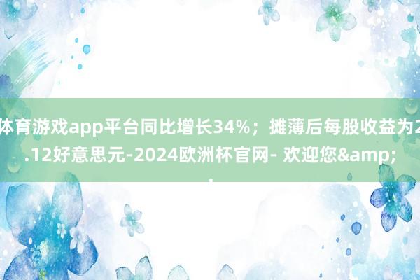 体育游戏app平台同比增长34%；摊薄后每股收益为2.12好意思元-2024欧洲杯官网- 欢迎您&