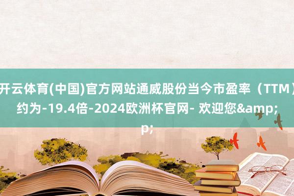 开云体育(中国)官方网站通威股份当今市盈率（TTM）约为-19.4倍-2024欧洲杯官网- 欢迎您&