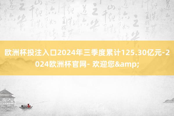 欧洲杯投注入口2024年三季度累计125.30亿元-2024欧洲杯官网- 欢迎您&