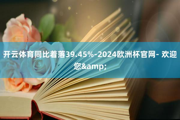 开云体育同比着落39.45%-2024欧洲杯官网- 欢迎您&