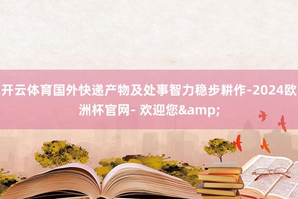 开云体育国外快递产物及处事智力稳步耕作-2024欧洲杯官网- 欢迎您&