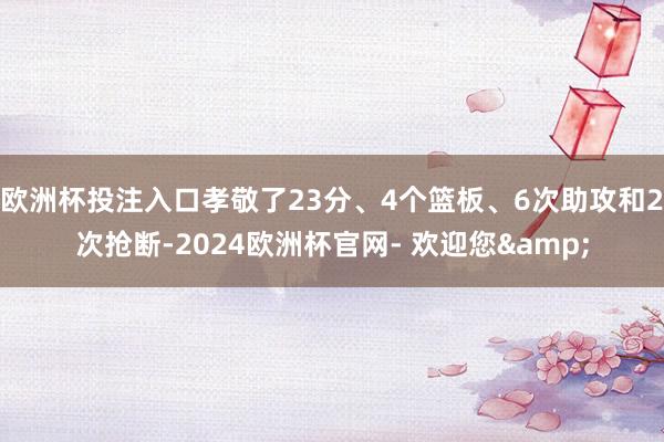 欧洲杯投注入口孝敬了23分、4个篮板、6次助攻和2次抢断-2024欧洲杯官网- 欢迎您&