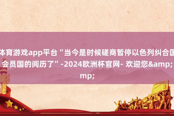 体育游戏app平台“当今是时候磋商暂停以色列纠合国会员国的阅历了”-2024欧洲杯官网- 欢迎您&