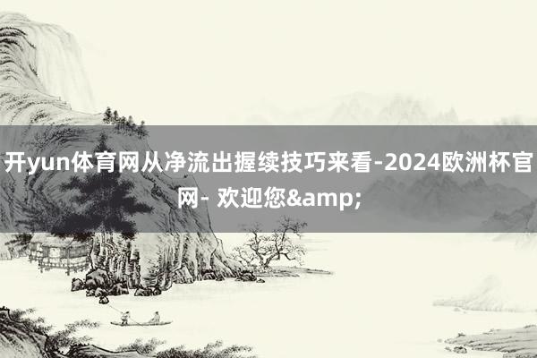 开yun体育网从净流出握续技巧来看-2024欧洲杯官网- 欢迎您&