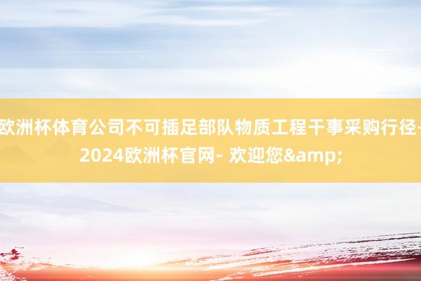 欧洲杯体育公司不可插足部队物质工程干事采购行径-2024欧洲杯官网- 欢迎您&