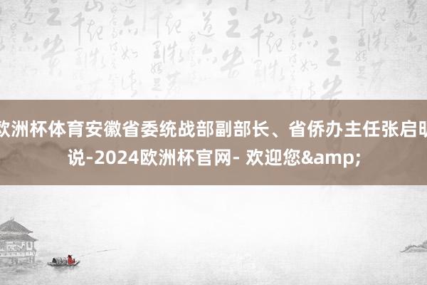 欧洲杯体育安徽省委统战部副部长、省侨办主任张启明说-2024欧洲杯官网- 欢迎您&