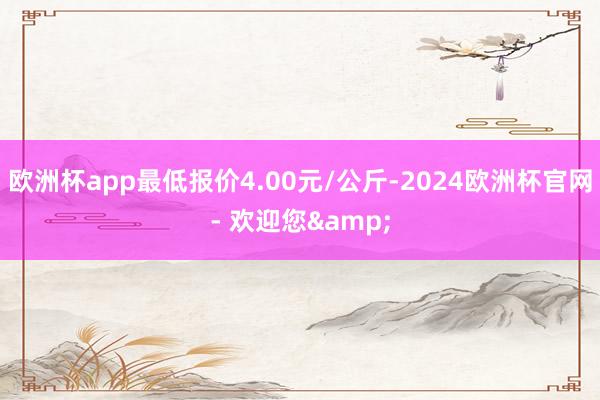 欧洲杯app最低报价4.00元/公斤-2024欧洲杯官网- 欢迎您&