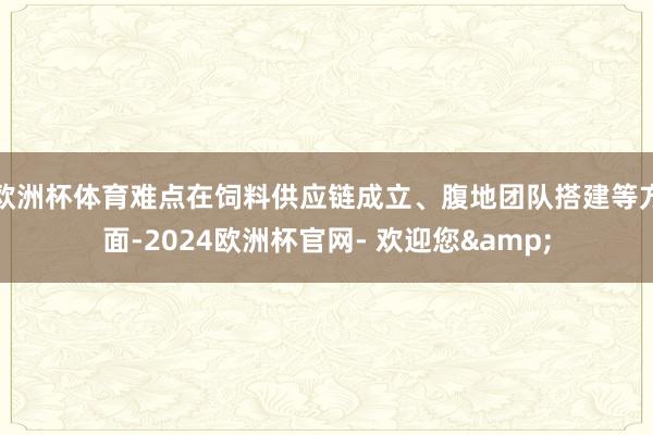 欧洲杯体育难点在饲料供应链成立、腹地团队搭建等方面-2024欧洲杯官网- 欢迎您&